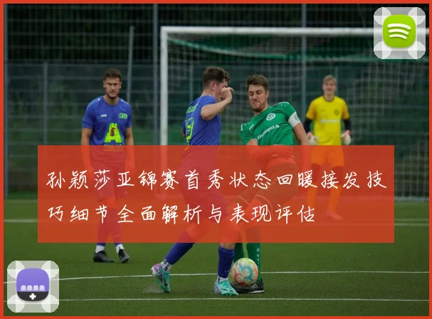 孙颖莎亚锦赛首秀状态回暖接发技巧细节全面解析与表现评估