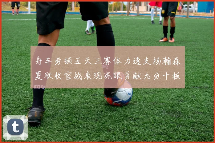 舟车劳顿五天三赛体力透支杨瀚森夏联收官战表现亮眼贡献九分十板