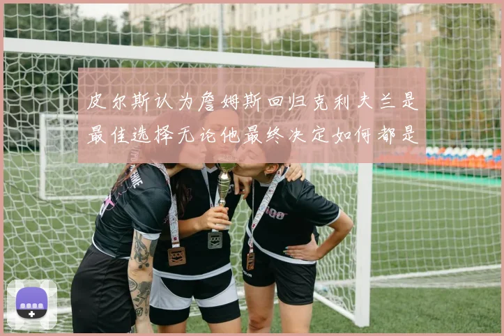 皮尔斯认为詹姆斯回归克利夫兰是最佳选择无论他最终决定如何都是合理的
