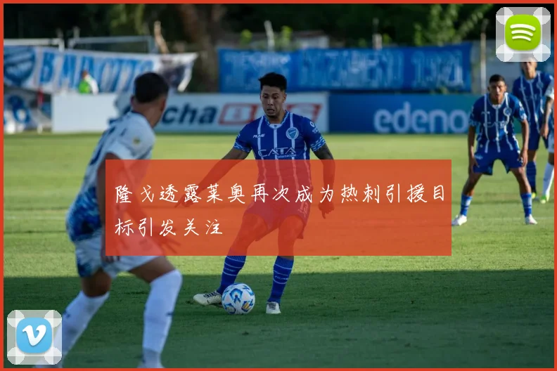 隆戈透露莱奥再次成为热刺引援目标引发关注